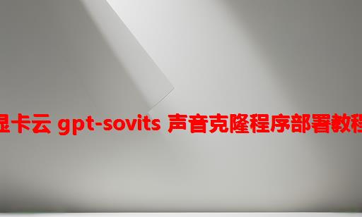 显卡云 GPT-SoVITS 声音克隆程序部署教程